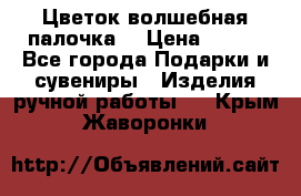  Цветок-волшебная палочка. › Цена ­ 500 - Все города Подарки и сувениры » Изделия ручной работы   . Крым,Жаворонки